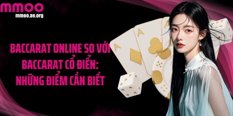 Baccarat online so với baccarat cổ điển: Những điểm cần biết
