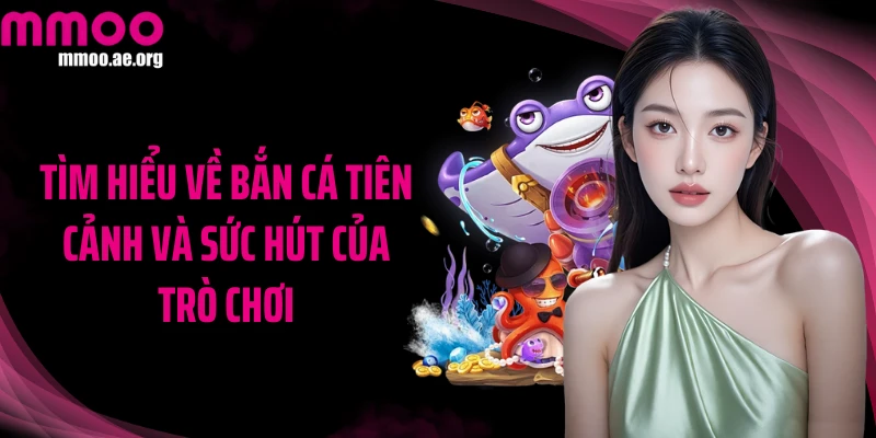 Tìm hiểu về Bắn cá Tiên Cảnh và sức hút của trò chơi